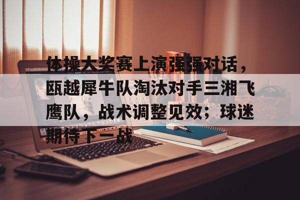 九游体育下载-包含体操大奖赛上演强强对话，瓯越犀牛队淘汰对手三湘飞鹰队，战术调整见效；球迷期待下一战的词条