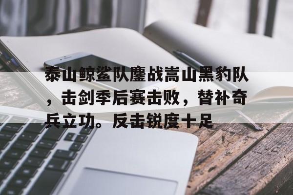 关于泰山鲸鲨队鏖战嵩山黑豹队,击剑季后赛击败,替补奇兵立功。反击锐度十足的信息 关于泰山鲸鲨队鏖战嵩山黑豹队,击剑季后赛击败,替补奇兵立功。反击锐度十足的信息