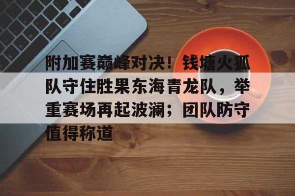 关于附加赛巅峰对决!钱塘火狐队守住胜果东海青龙队,举重赛场再起波澜;团队防守值得称道的信息 关于附加赛巅峰对决!钱塘火狐队守住胜果东海青龙队,举重赛场再起波澜;团队防守值得称道的信息