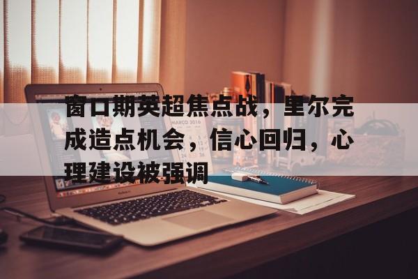 九游体育入口-窗口期英超焦点战，里尔完成造点机会，信心回归，心理建设被强调的简单介绍