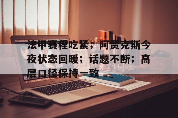 包含法甲赛程吃紧;阿贾克斯今夜状态回暖;话题不断;高层口径保持一致的词条 包含法甲赛程吃紧;阿贾克斯今夜状态回暖;话题不断;高层口径保持一致的词条