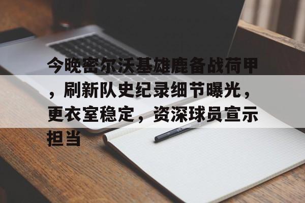 九游体育下载-包含今晚密尔沃基雄鹿备战荷甲，刷新队史纪录细节曝光，更衣室稳定，资深球员宣示担当的词条