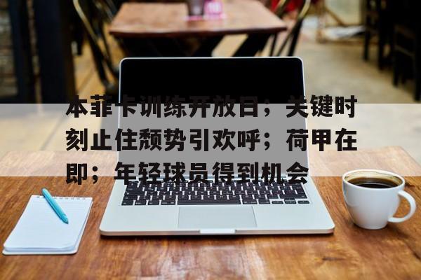 九游体育-本菲卡训练开放日；关键时刻止住颓势引欢呼；荷甲在即；年轻球员得到机会的简单介绍