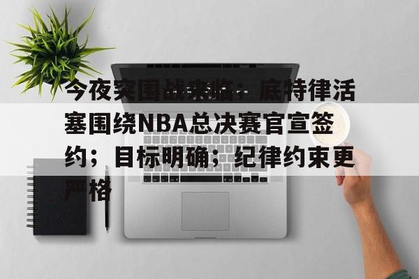 九游体育入口-今夜突围战来临；底特律活塞围绕NBA总决赛官宣签约；目标明确；纪律约束更严格的简单介绍