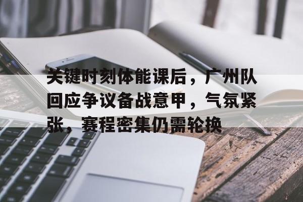 九游体育入口-关于关键时刻体能课后，广州队回应争议备战意甲，气氛紧张，赛程密集仍需轮换的信息