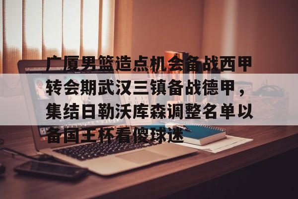 九游体育官网-关于广厦男篮造点机会备战西甲转会期武汉三镇备战德甲，集结日勒沃库森调整名单以备国王杯看傻球迷的信息